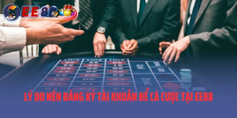 Lý do nên đăng ký tài khoản để cá cược tại EE88