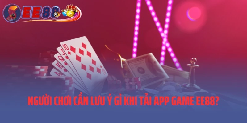 Người chơi cần lưu ý gì khi tải app game EE88?